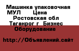 Машинка упаковочная МУЛ-15 › Цена ­ 20 000 - Ростовская обл., Таганрог г. Бизнес » Оборудование   